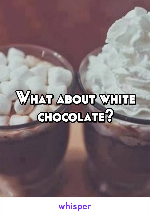 What about white chocolate?
