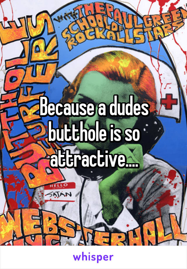 Because a dudes butthole is so attractive....