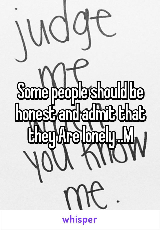 Some people should be honest and admit that they Are lonely ..M