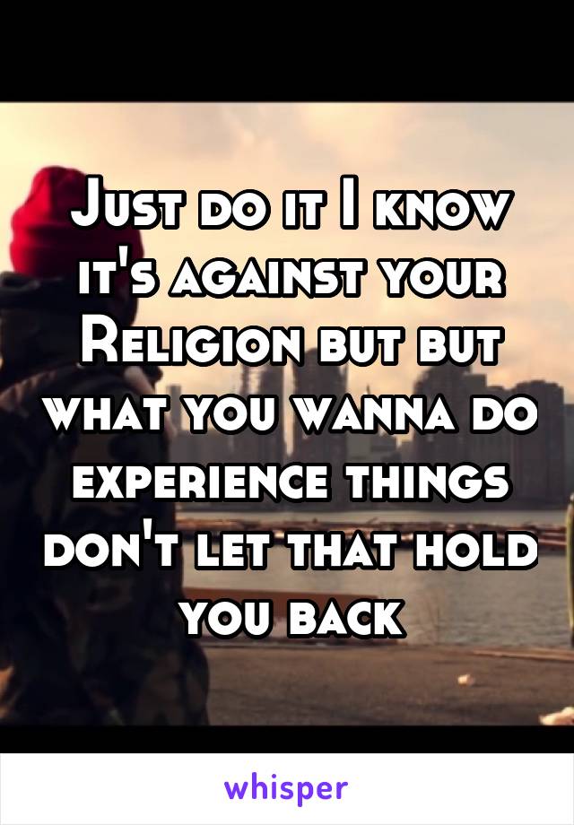 Just do it I know it's against your Religion but but what you wanna do experience things don't let that hold you back