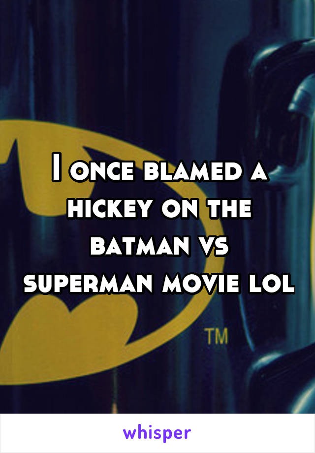 I once blamed a hickey on the batman vs superman movie lol