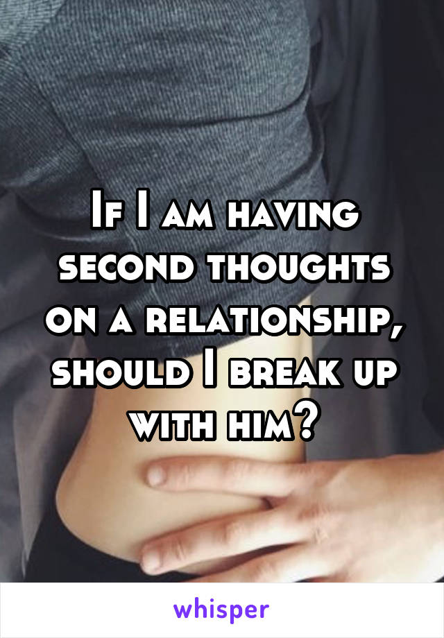 If I am having second thoughts on a relationship, should I break up with him?
