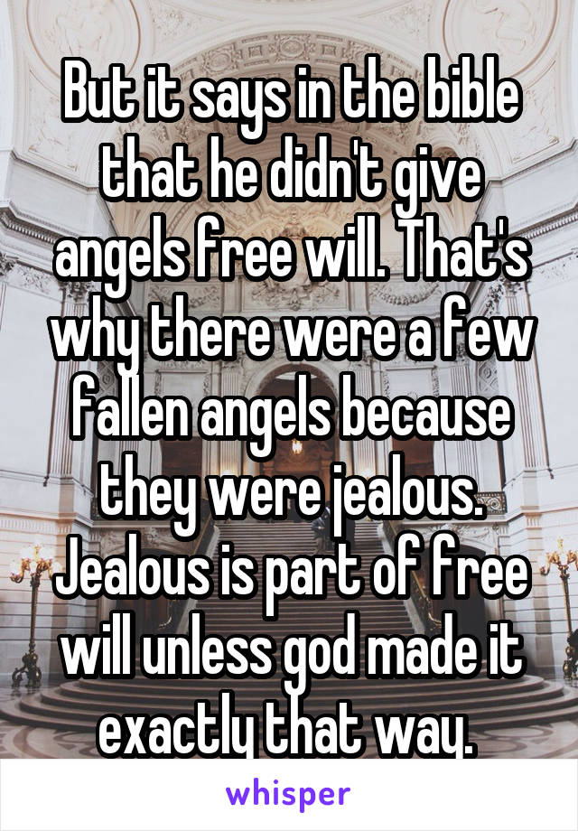 But it says in the bible that he didn't give angels free will. That's why there were a few fallen angels because they were jealous. Jealous is part of free will unless god made it exactly that way. 