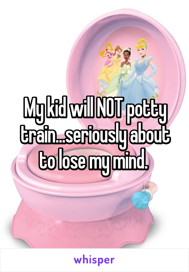 My kid will NOT potty train...seriously about to lose my mind. 