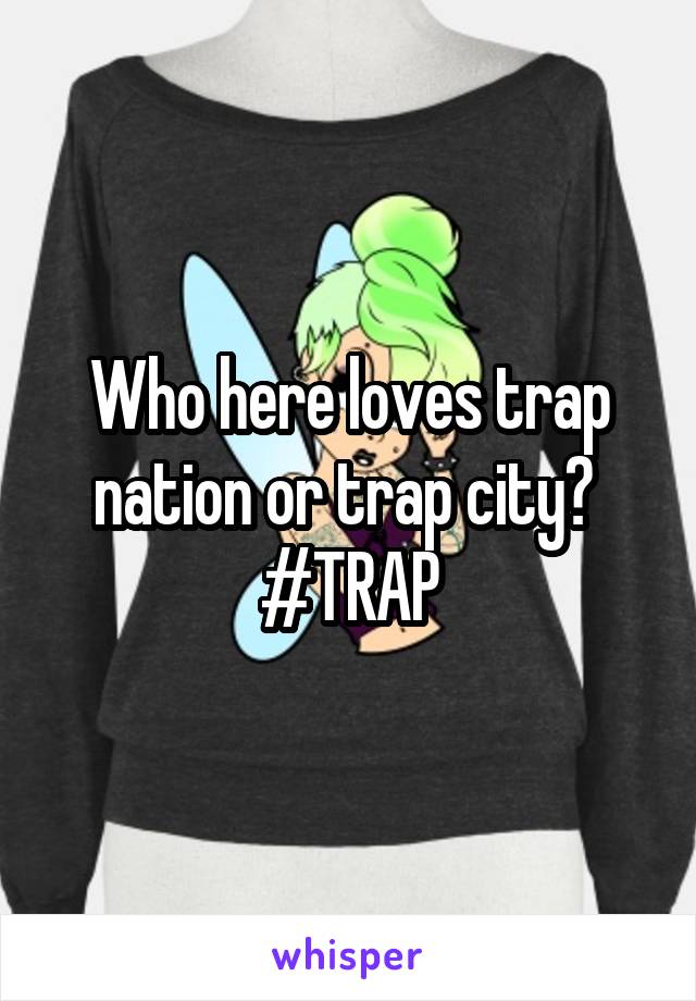 Who here loves trap nation or trap city? 
#TRAP