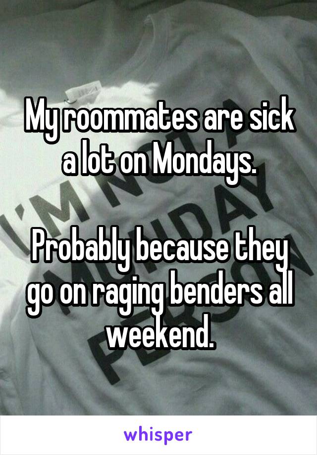 My roommates are sick a lot on Mondays.

Probably because they go on raging benders all weekend.