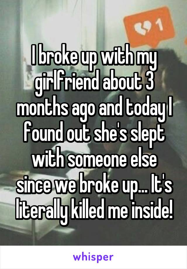 I broke up with my girlfriend about 3 months ago and today I found out she's slept with someone else since we broke up... It's literally killed me inside!