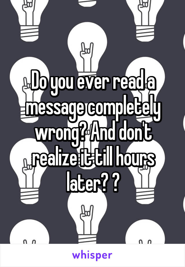 Do you ever read a message completely wrong? And don't realize it till hours later? 😂