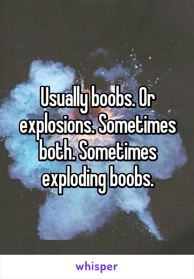 Usually boobs. Or explosions. Sometimes both. Sometimes exploding boobs.