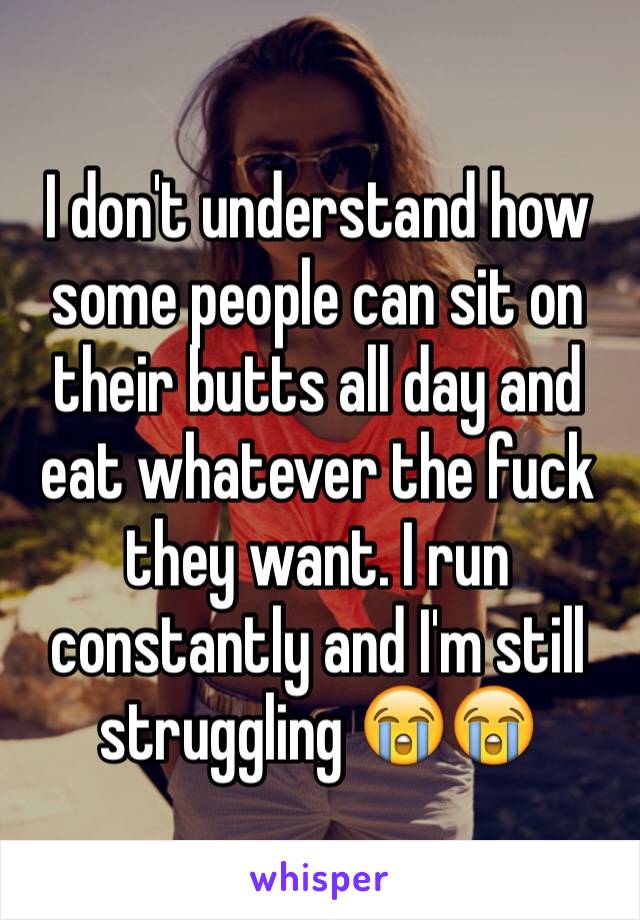 I don't understand how some people can sit on their butts all day and eat whatever the fuck they want. I run constantly and I'm still struggling 😭😭