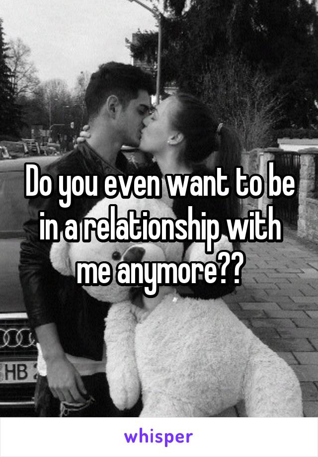 Do you even want to be in a relationship with me anymore??