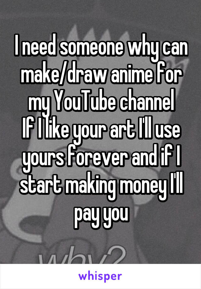 I need someone why can make/draw anime for my YouTube channel
If I like your art I'll use yours forever and if I start making money I'll pay you
