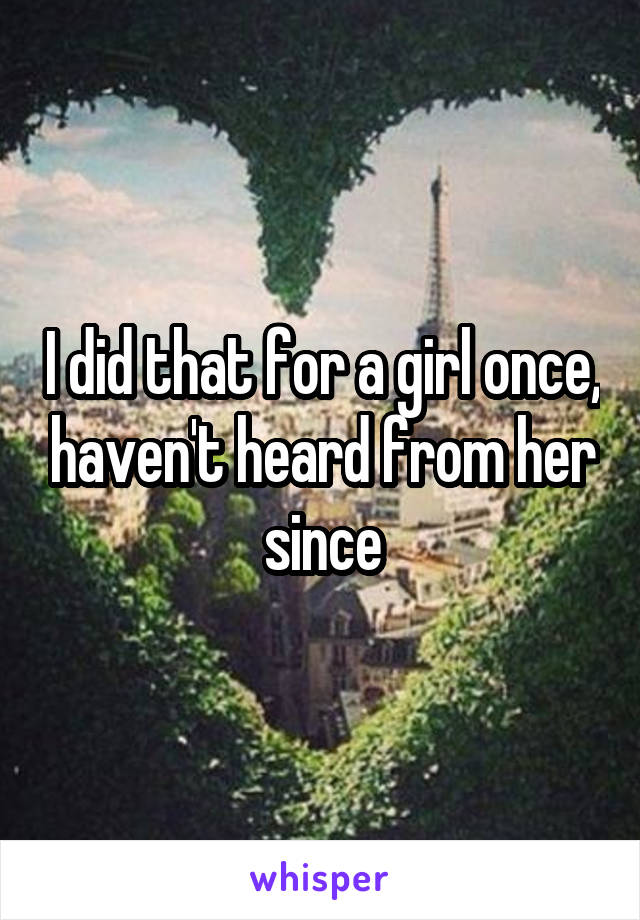 I did that for a girl once, haven't heard from her since