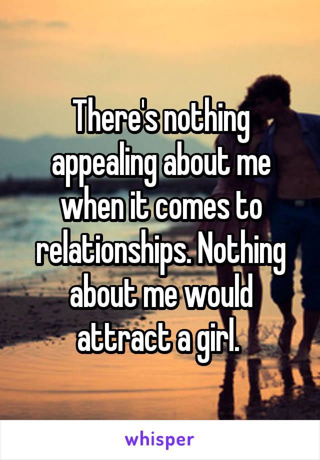 There's nothing appealing about me when it comes to relationships. Nothing about me would attract a girl. 