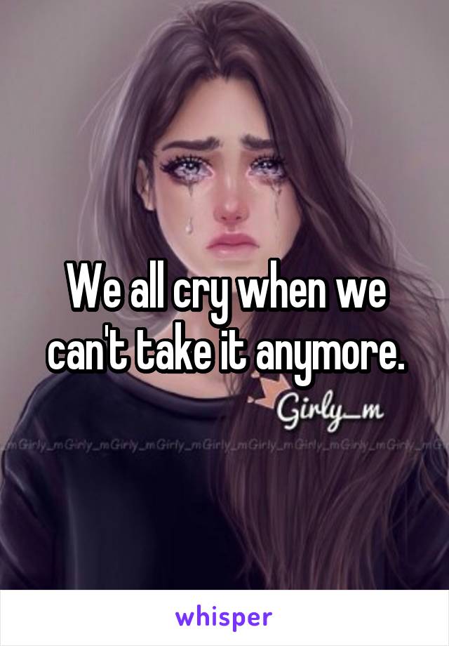 We all cry when we can't take it anymore.