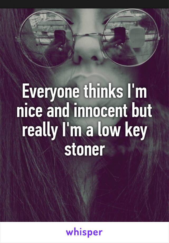 Everyone thinks I'm nice and innocent but really I'm a low key stoner