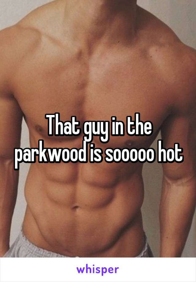 That guy in the parkwood is sooooo hot
