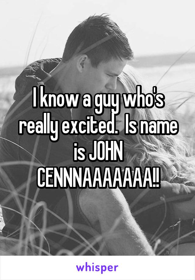 I know a guy who's really excited.  Is name is JOHN CENNNAAAAAAA!!