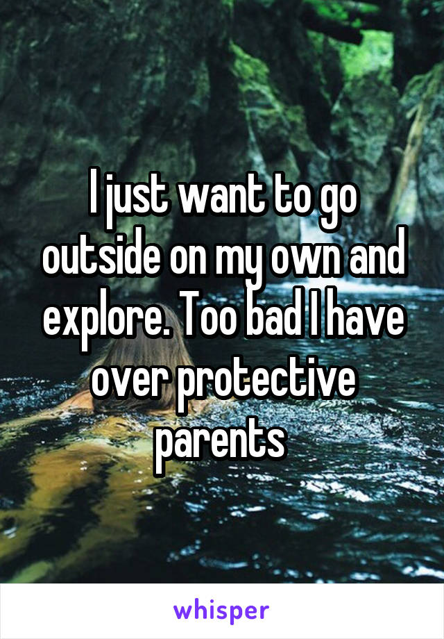 I just want to go outside on my own and explore. Too bad I have over protective parents 