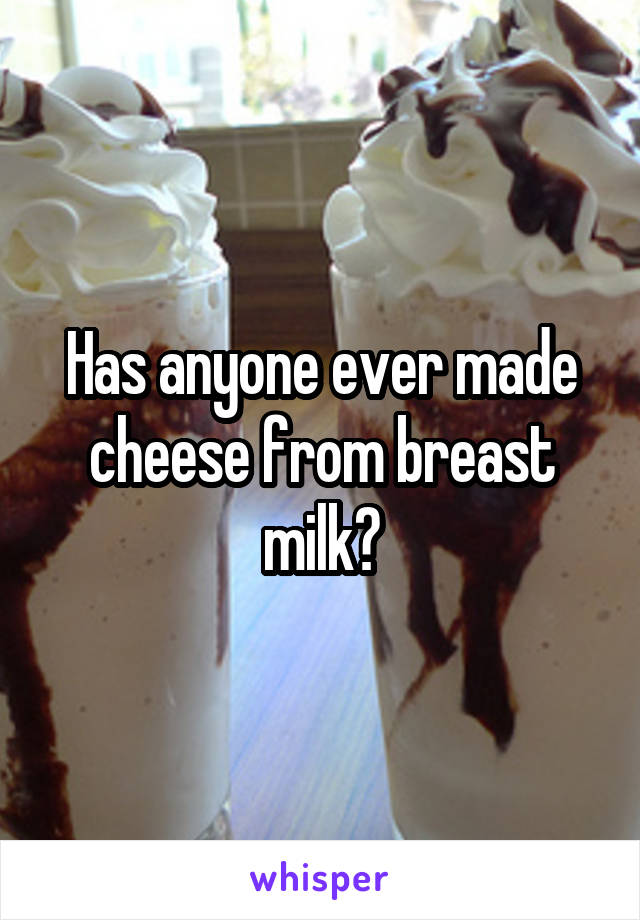 Has anyone ever made cheese from breast milk?