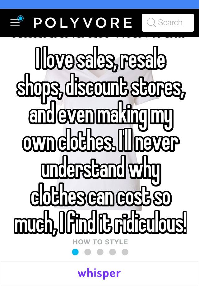 I love sales, resale shops, discount stores, and even making my own clothes. I'll never understand why clothes can cost so much, I find it ridiculous!