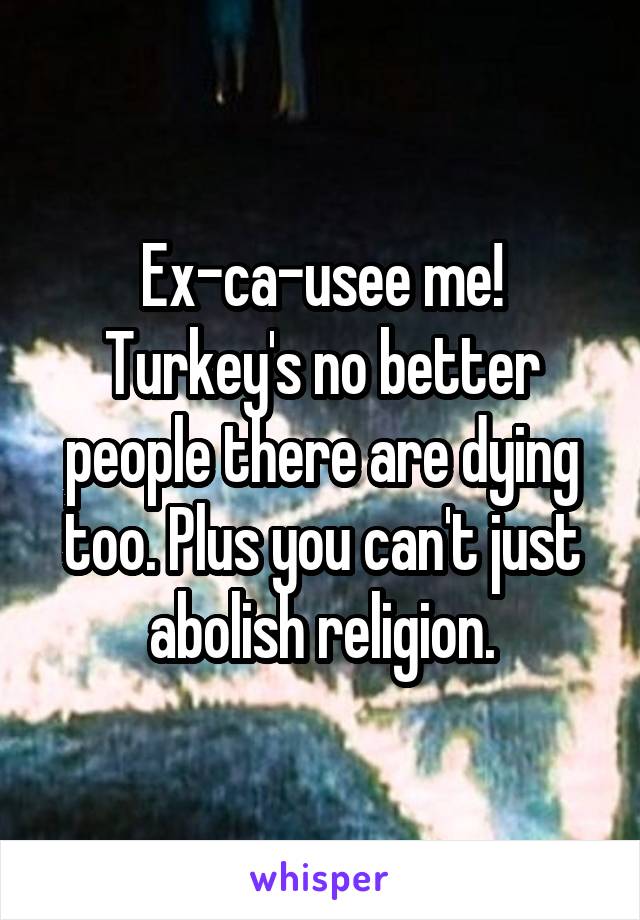 Ex-ca-usee me! Turkey's no better people there are dying too. Plus you can't just abolish religion.