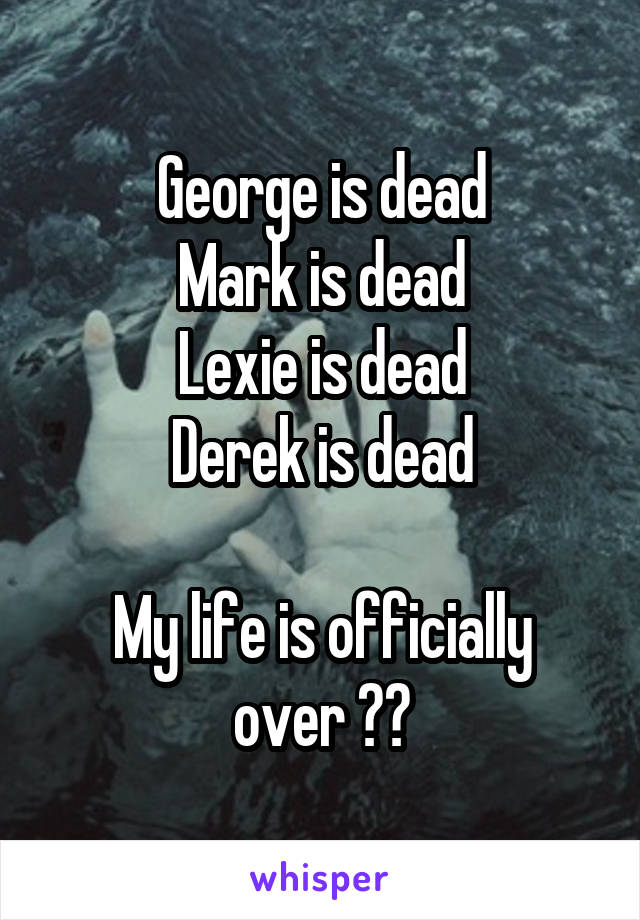 George is dead
Mark is dead
Lexie is dead
Derek is dead

My life is officially over 😭😩
