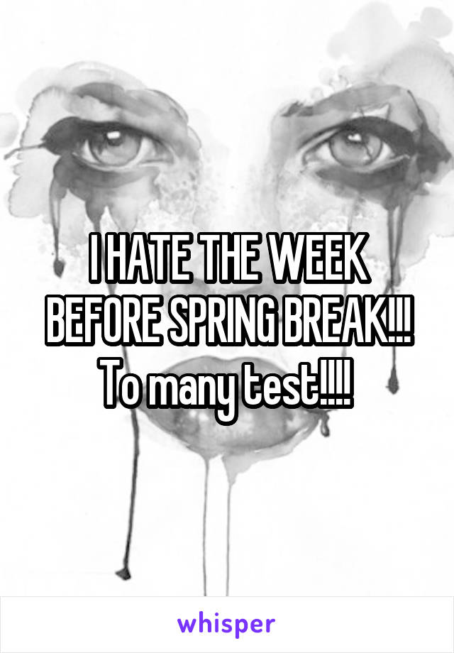 I HATE THE WEEK BEFORE SPRING BREAK!!! To many test!!!! 