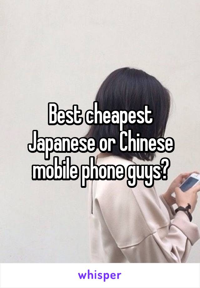 Best cheapest Japanese or Chinese mobile phone guys?
