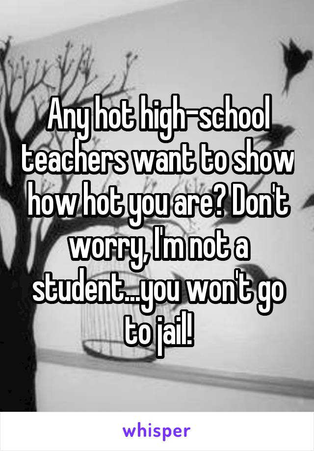 Any hot high-school teachers want to show how hot you are? Don't worry, I'm not a student...you won't go to jail!
