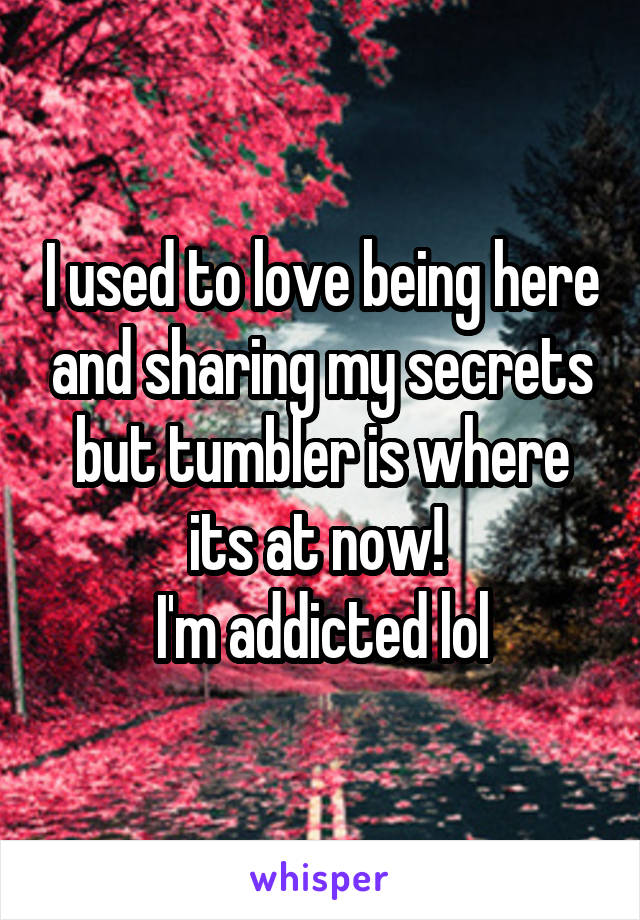 I used to love being here and sharing my secrets but tumbler is where its at now! 
I'm addicted lol