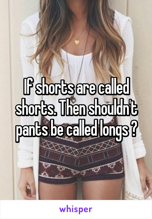 If shorts are called shorts. Then shouldn't pants be called longs ?