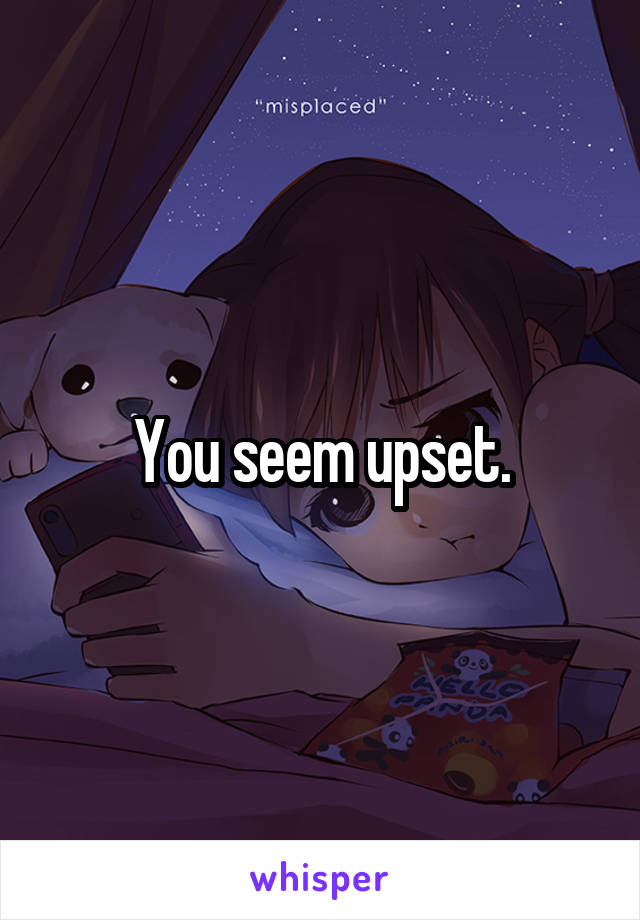 You seem upset.