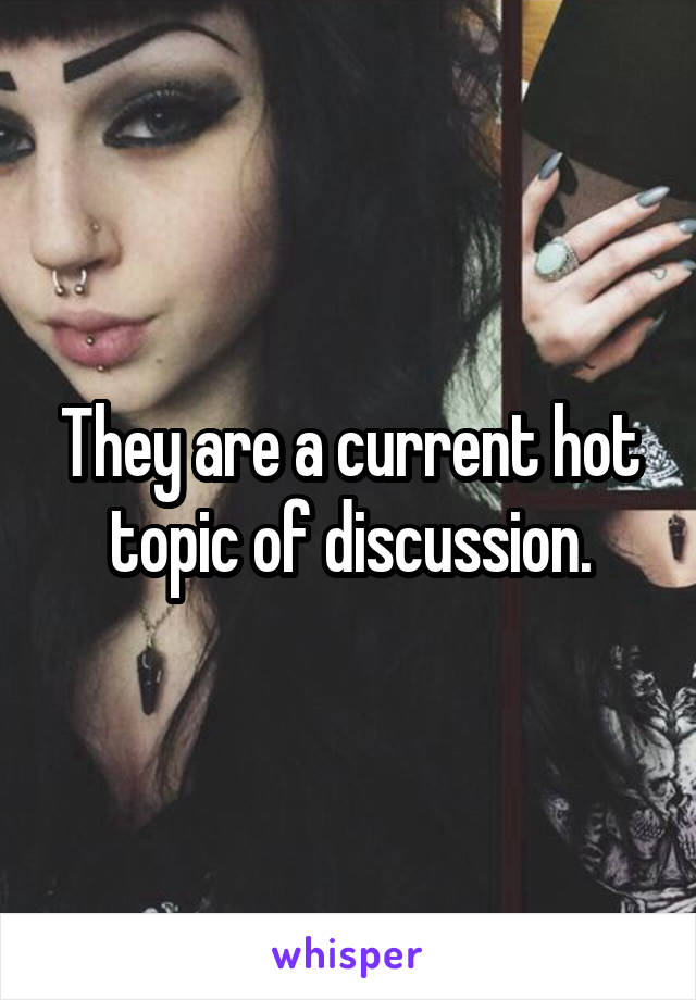 They are a current hot topic of discussion.
