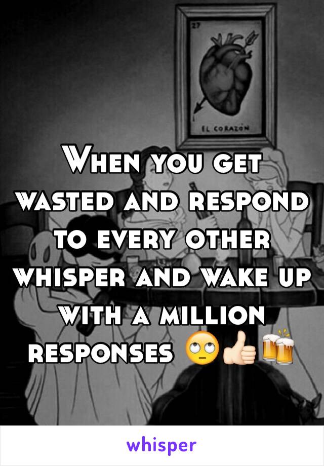 When you get wasted and respond to every other whisper and wake up with a million responses 🙄👍🏻🍻