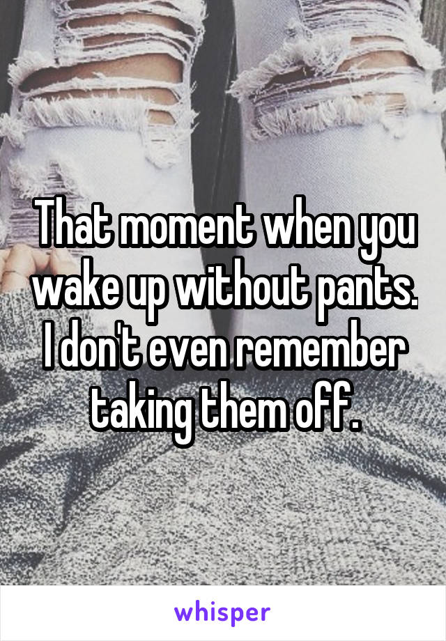 That moment when you wake up without pants. I don't even remember taking them off.