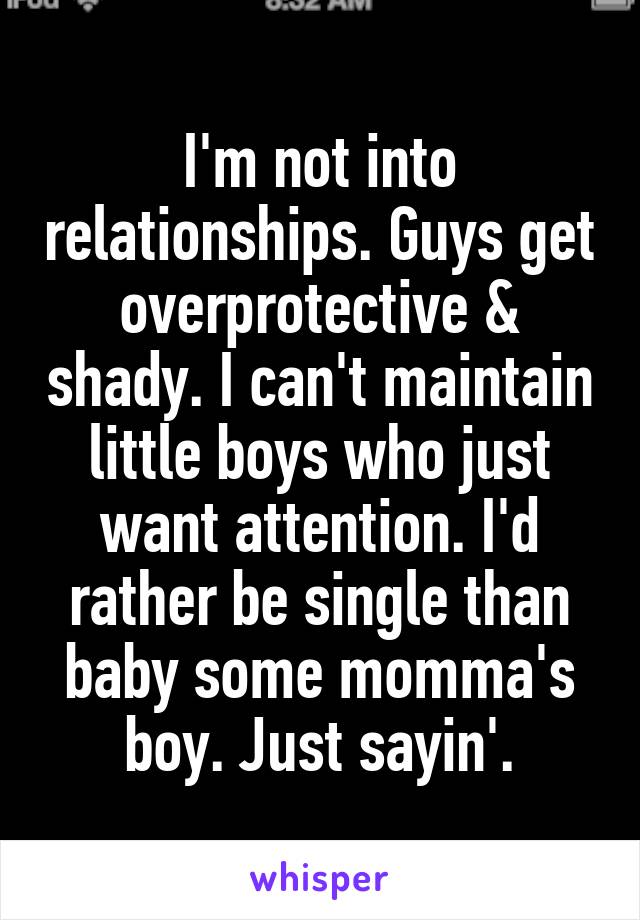 I'm not into relationships. Guys get overprotective & shady. I can't maintain little boys who just want attention. I'd rather be single than baby some momma's boy. Just sayin'.