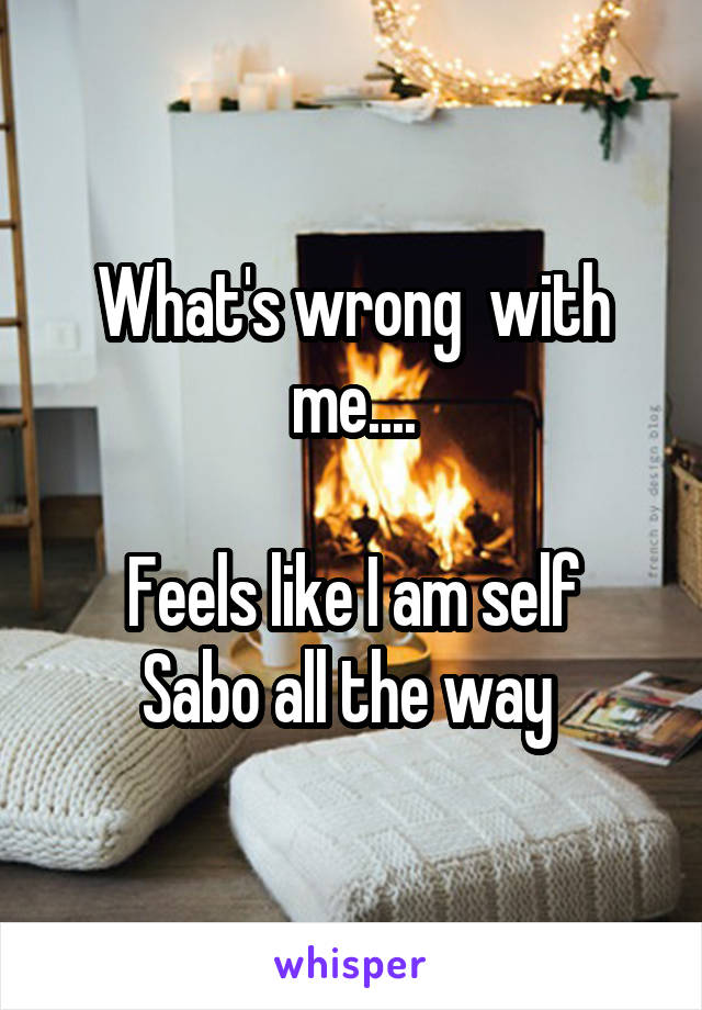 What's wrong  with me....

Feels like I am self Sabo all the way 