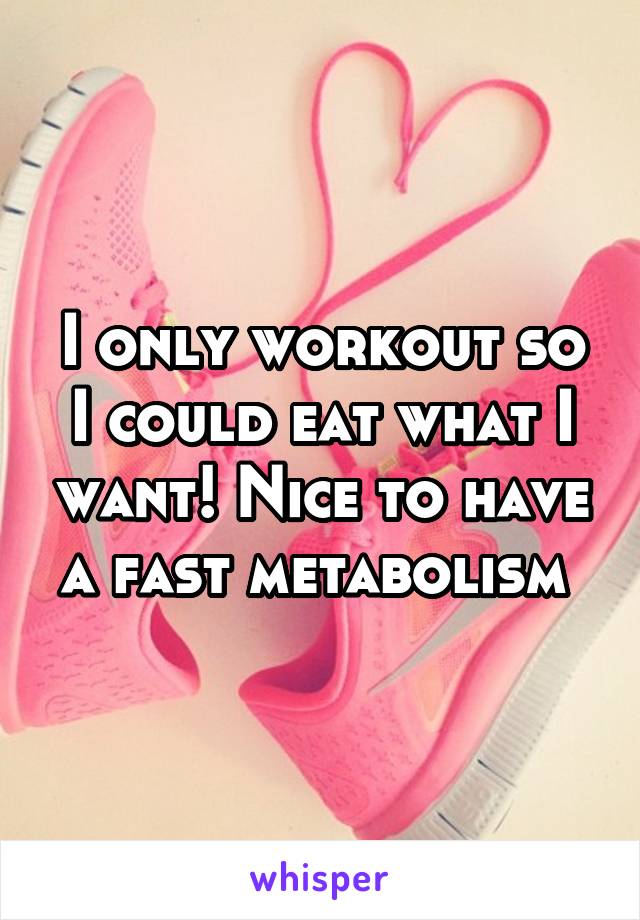 I only workout so I could eat what I want! Nice to have a fast metabolism 