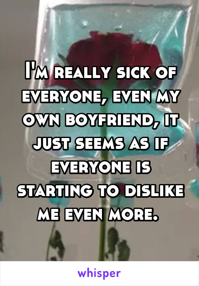 I'm really sick of everyone, even my own boyfriend, it just seems as if everyone is starting to dislike me even more. 