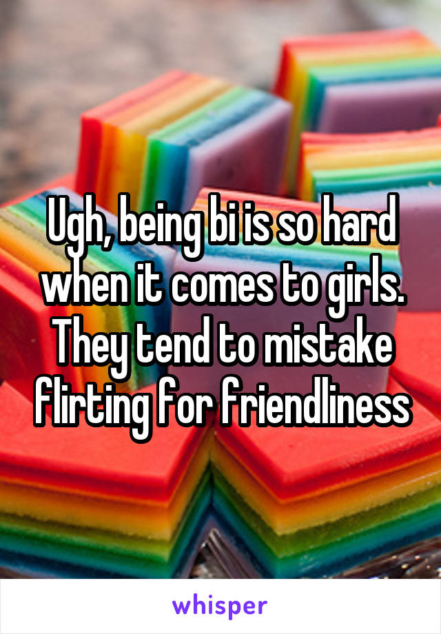 Ugh, being bi is so hard when it comes to girls. They tend to mistake flirting for friendliness