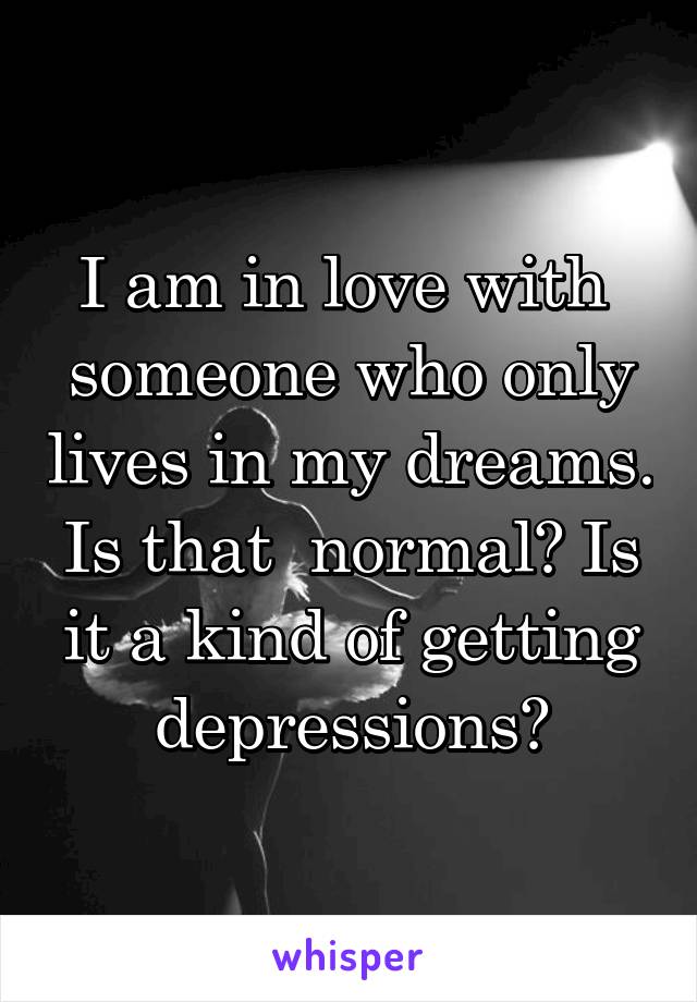 I am in love with  someone who only lives in my dreams. Is that  normal? Is it a kind of getting depressions?