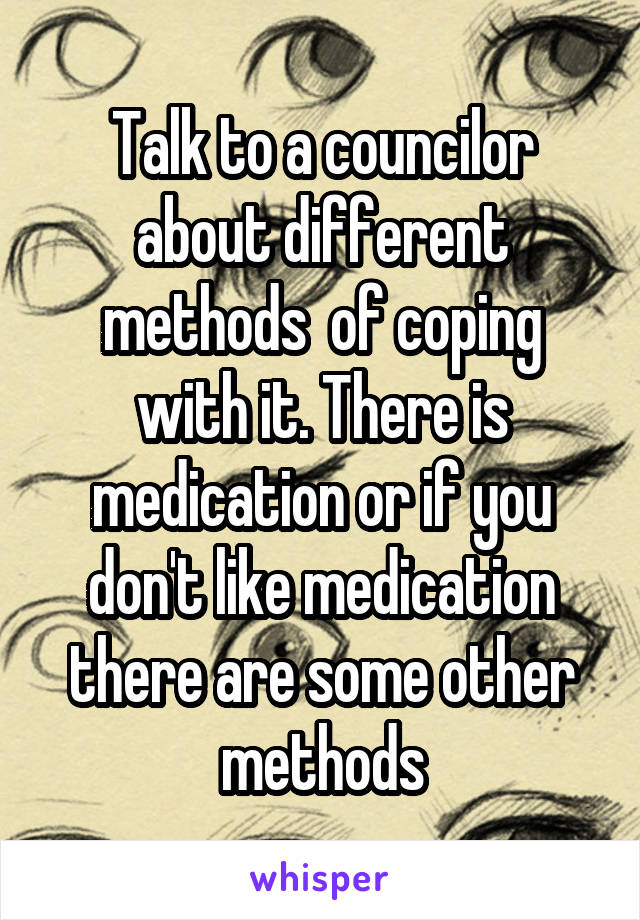 Talk to a councilor about different methods  of coping with it. There is medication or if you don't like medication there are some other methods