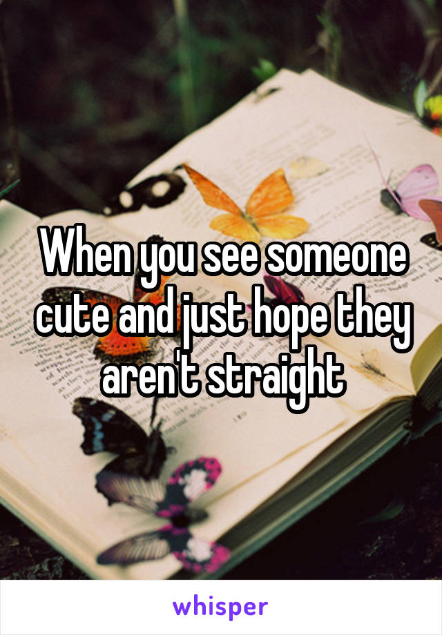 When you see someone cute and just hope they aren't straight
