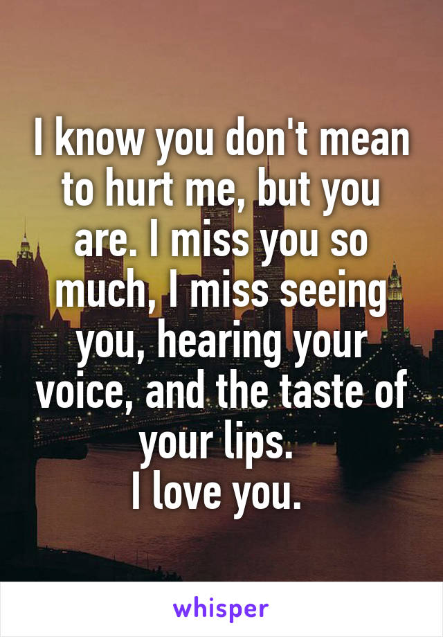 I know you don't mean to hurt me, but you are. I miss you so much, I miss seeing you, hearing your voice, and the taste of your lips. 
I love you. 