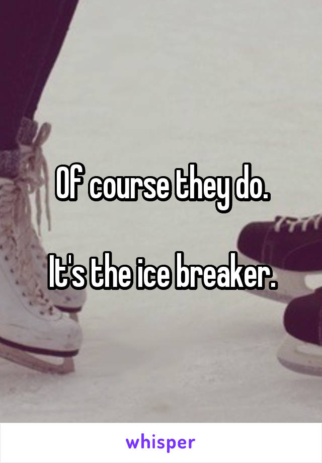 Of course they do.

It's the ice breaker.