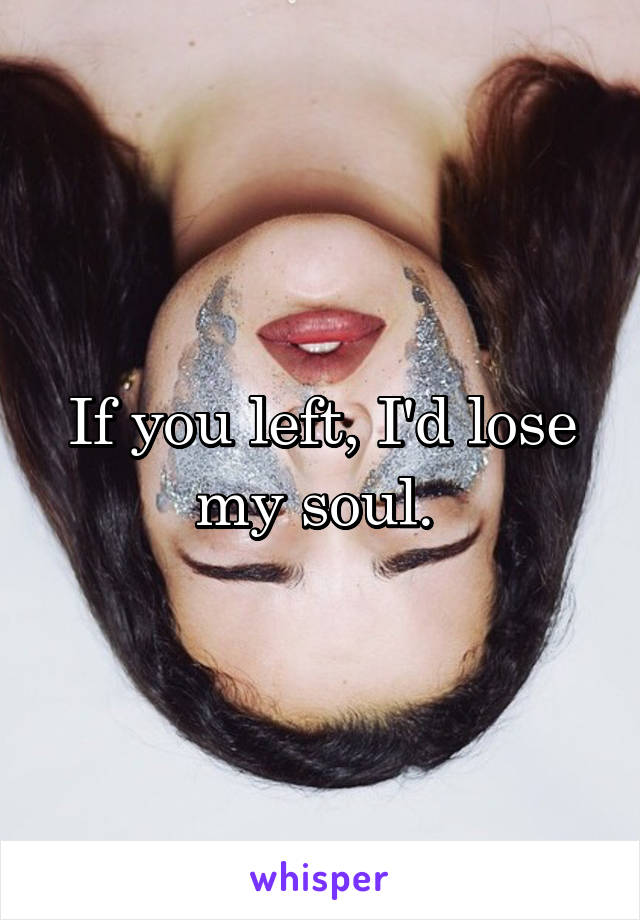 If you left, I'd lose my soul. 
