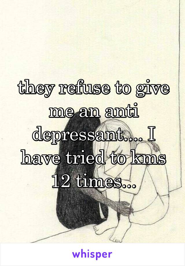 they refuse to give me an anti depressant.... I have tried to kms 12 times...