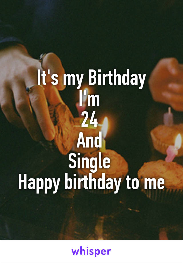 It's my Birthday
I'm 
24 
And 
Single 
Happy birthday to me