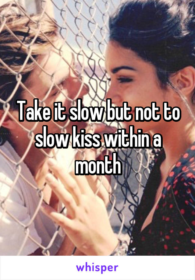 Take it slow but not to slow kiss within a month